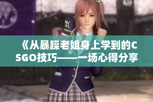 《从暴躁老姐身上学到的CSGO技巧——一场心得分享的视频》