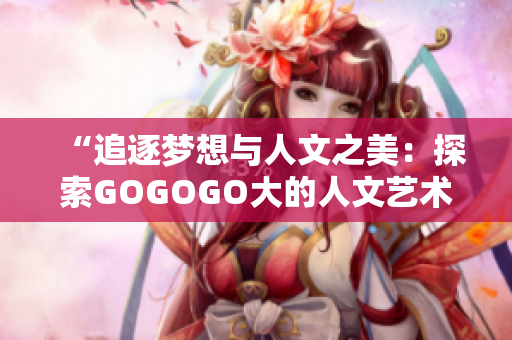 “追逐梦想与人文之美：探索GOGOGO大的人文艺术包”