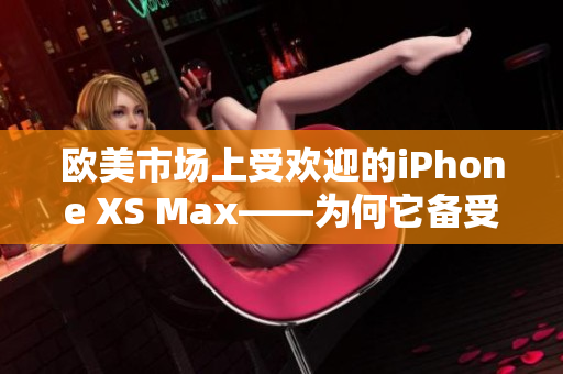 欧美市场上受欢迎的iPhone XS Max——为何它备受瞩目？