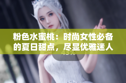 粉色水蜜桃：时尚女性必备的夏日甜点，尽显优雅迷人的魅力