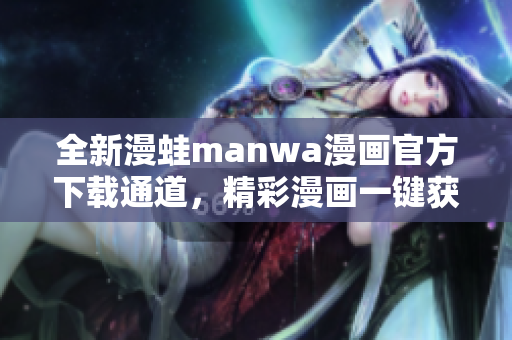 全新漫蛙manwa漫画官方下载通道，精彩漫画一键获取！