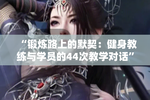 “锻炼路上的默契：健身教练与学员的44次教学对话”