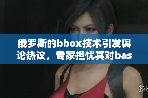 俄罗斯的bbox技术引发舆论热议，专家担忧其对bass市场的影响