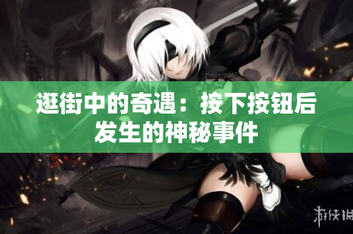 逛街中的奇遇：按下按钮后发生的神秘事件