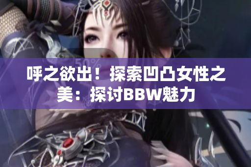 呼之欲出！探索凹凸女性之美：探讨BBW魅力