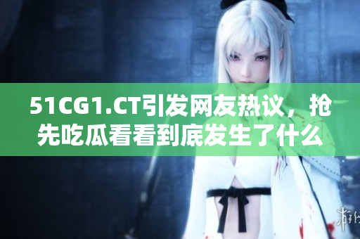 51CG1.CT引发网友热议，抢先吃瓜看看到底发生了什么？
