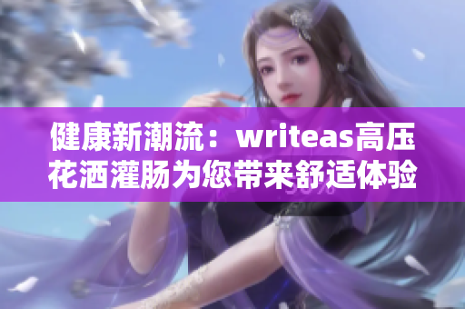 健康新潮流：writeas高压花洒灌肠为您带来舒适体验