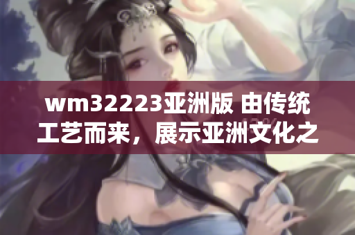 wm32223亚洲版 由传统工艺而来，展示亚洲文化之美