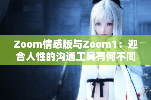 Zoom情感版与Zoom1：迎合人性的沟通工具有何不同？