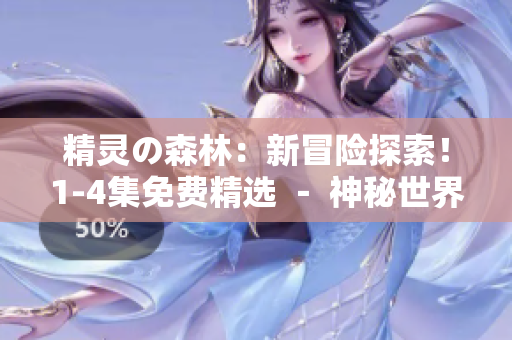 精灵の森林：新冒险探索！1-4集免费精选 － 神秘世界等你来探索！