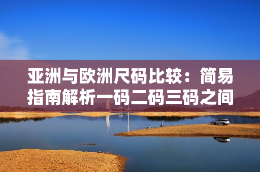亚洲与欧洲尺码比较：简易指南解析一码二码三码之间的差异