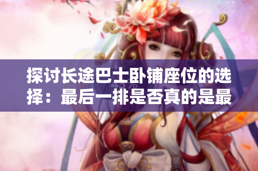 探讨长途巴士卧铺座位的选择：最后一排是否真的是最佳选择？