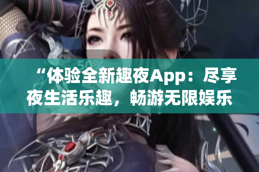 “体验全新趣夜App：尽享夜生活乐趣，畅游无限娱乐世界！”