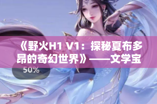《野火H1 V1：探秘夏布多昂的奇幻世界》——文学宝库独家呈现