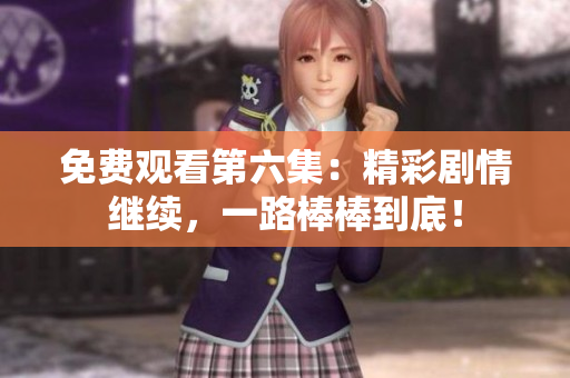免费观看第六集：精彩剧情继续，一路棒棒到底！