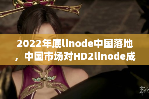 2022年底linode中国落地，中国市场对HD2linode成熟iphone热切期待