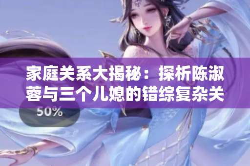 家庭关系大揭秘：探析陈淑蓉与三个儿媳的错综复杂关系