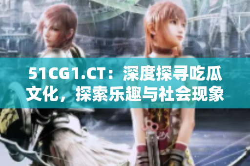 51CG1.CT：深度探寻吃瓜文化，探索乐趣与社会现象