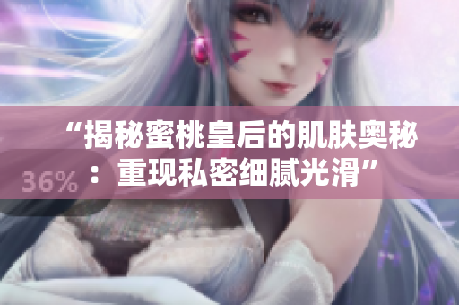 “揭秘蜜桃皇后的肌肤奥秘：重现私密细腻光滑”