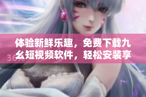 体验新鲜乐趣，免费下载九幺短视频软件，轻松安装享受精彩内容