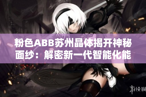 粉色ABB苏州晶体揭开神秘面纱：解密新一代智能化能源传输解决方案