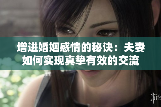 增进婚姻感情的秘诀：夫妻如何实现真挚有效的交流