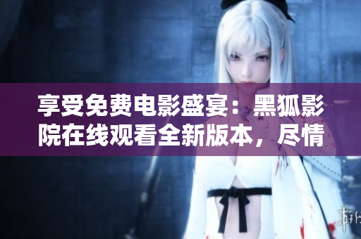 享受免费电影盛宴：黑狐影院在线观看全新版本，尽情畅游电影世界