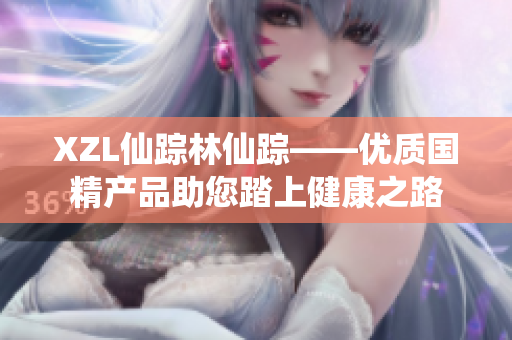 XZL仙踪林仙踪——优质国精产品助您踏上健康之路