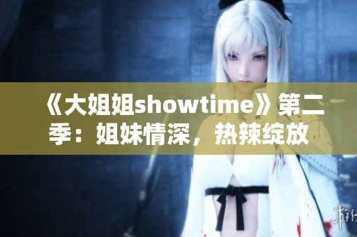 《大姐姐showtime》第二季：姐妹情深，热辣绽放