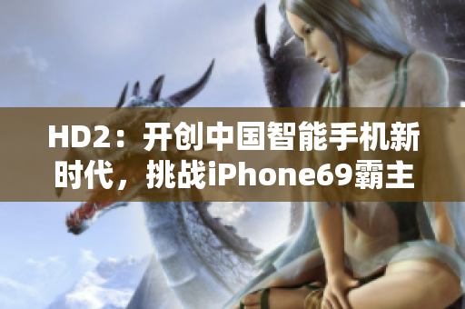 HD2：开创中国智能手机新时代，挑战iPhone69霸主地位