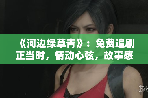 《河边绿草青》：免费追剧正当时，情动心弦，故事感人。