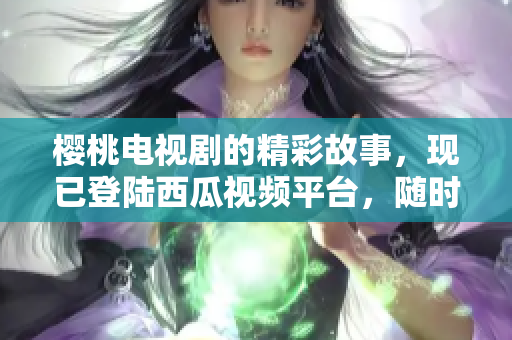 樱桃电视剧的精彩故事，现已登陆西瓜视频平台，随时随地畅享。