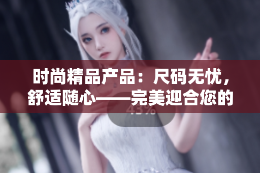时尚精品产品：尺码无忧，舒适随心——完美迎合您的个性与需求