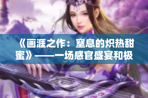 《画涯之作：窒息的炽热甜蜜》——一场感官盛宴和极端压抑的对抗。