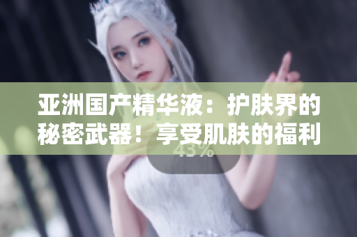 亚洲国产精华液：护肤界的秘密武器！享受肌肤的福利