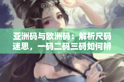 亚洲码与欧洲码：解析尺码迷思，一码二码三码如何辨别？