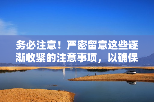 务必注意！严密留意这些逐渐收紧的注意事项，以确保顺利完成任务