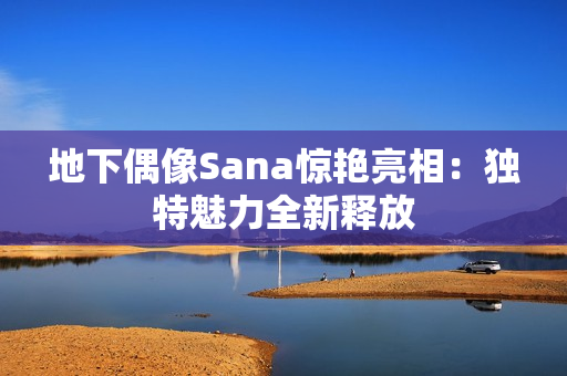 地下偶像Sana惊艳亮相：独特魅力全新释放
