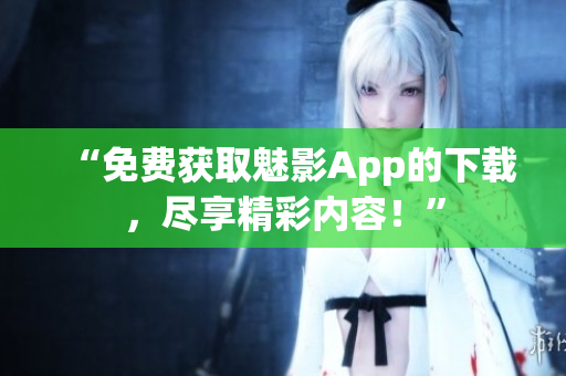 “免费获取魅影App的下载，尽享精彩内容！”