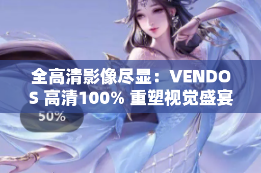 全高清影像尽显：VENDOS 高清100% 重塑视觉盛宴