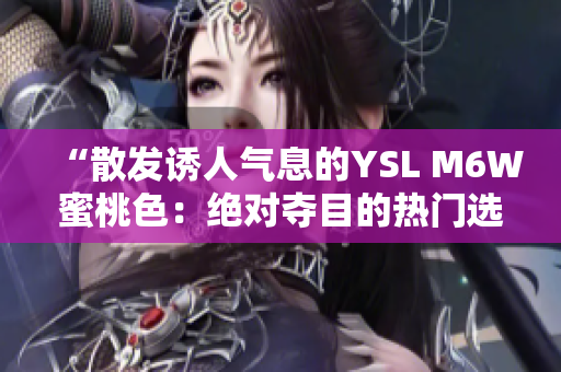 “散发诱人气息的YSL M6W蜜桃色：绝对夺目的热门选择”