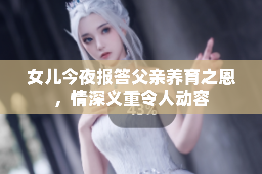 女儿今夜报答父亲养育之恩，情深义重令人动容