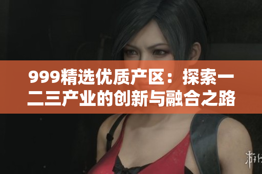 999精选优质产区：探索一二三产业的创新与融合之路
