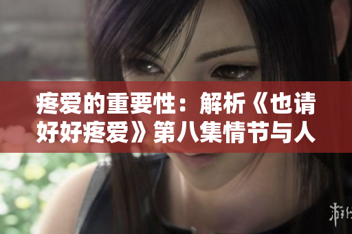 疼爱的重要性：解析《也请好好疼爱》第八集情节与人物发展