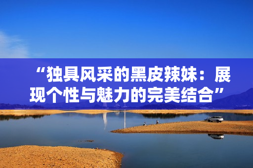 “独具风采的黑皮辣妹：展现个性与魅力的完美结合”
