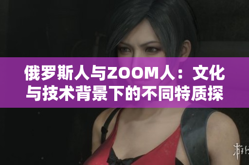 俄罗斯人与ZOOM人：文化与技术背景下的不同特质探究
