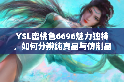 YSL蜜桃色6696魅力独特，如何分辨纯真品与仿制品？