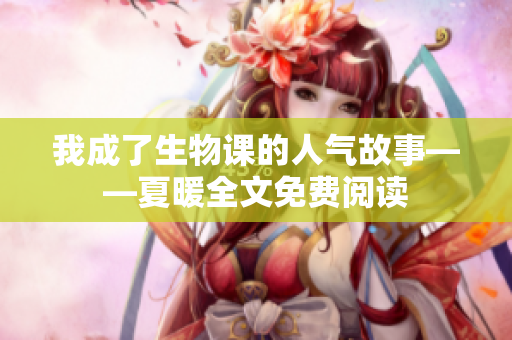 我成了生物课的人气故事——夏暖全文免费阅读