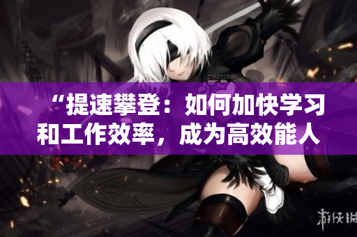 “提速攀登：如何加快学习和工作效率，成为高效能人士？”