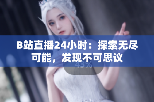 B站直播24小时：探索无尽可能，发现不可思议